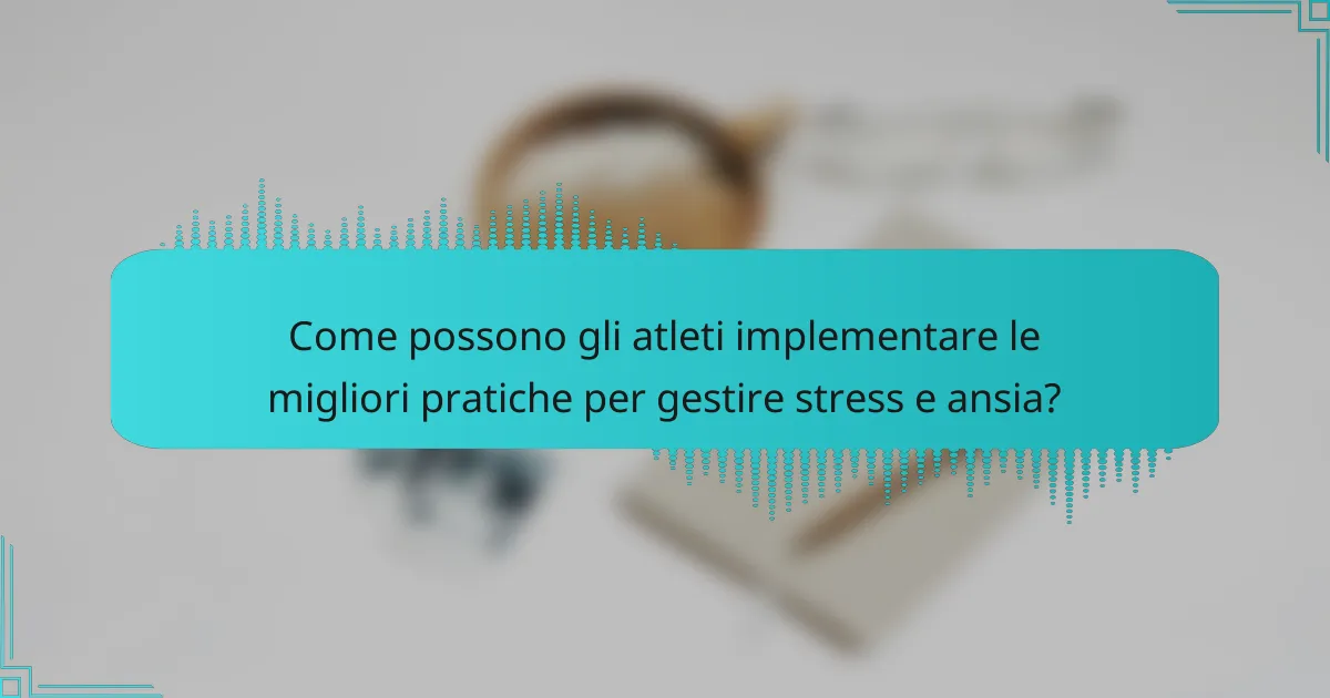 Come possono gli atleti implementare le migliori pratiche per gestire stress e ansia?