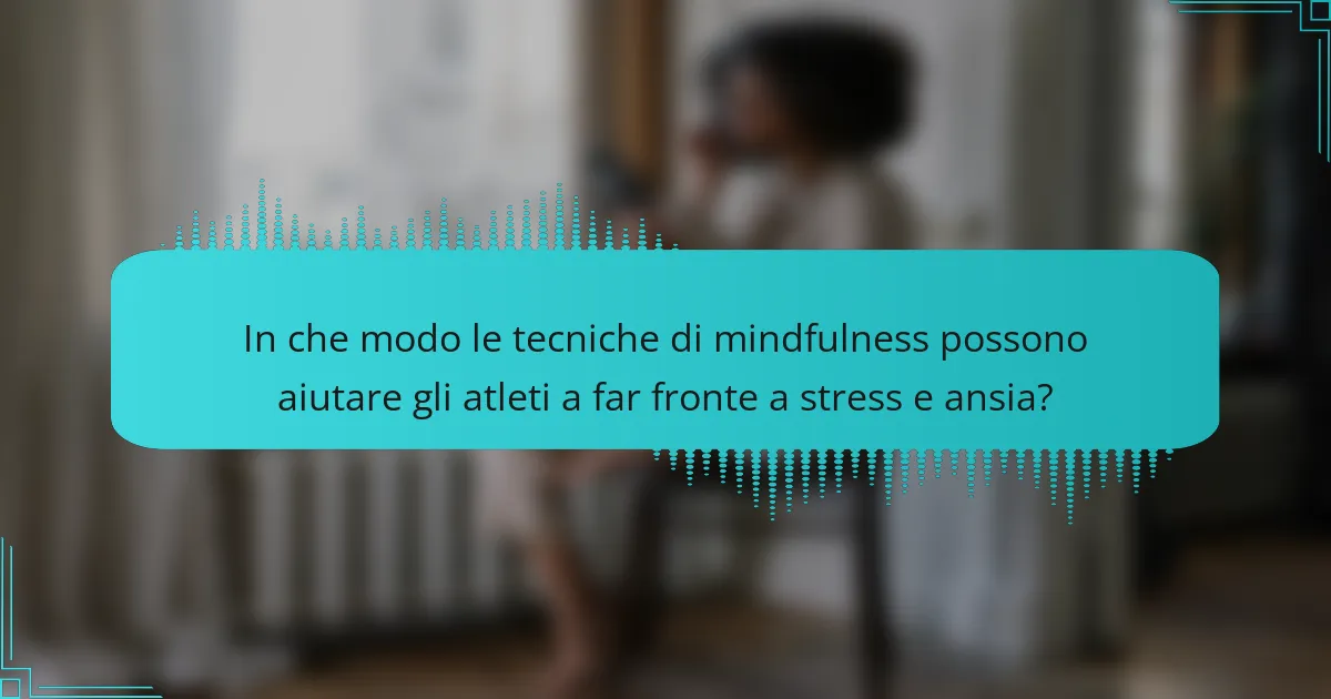 In che modo le tecniche di mindfulness possono aiutare gli atleti a far fronte a stress e ansia?