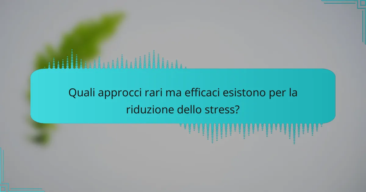 Quali approcci rari ma efficaci esistono per la riduzione dello stress?