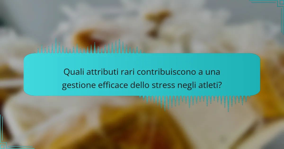 Quali attributi rari contribuiscono a una gestione efficace dello stress negli atleti?