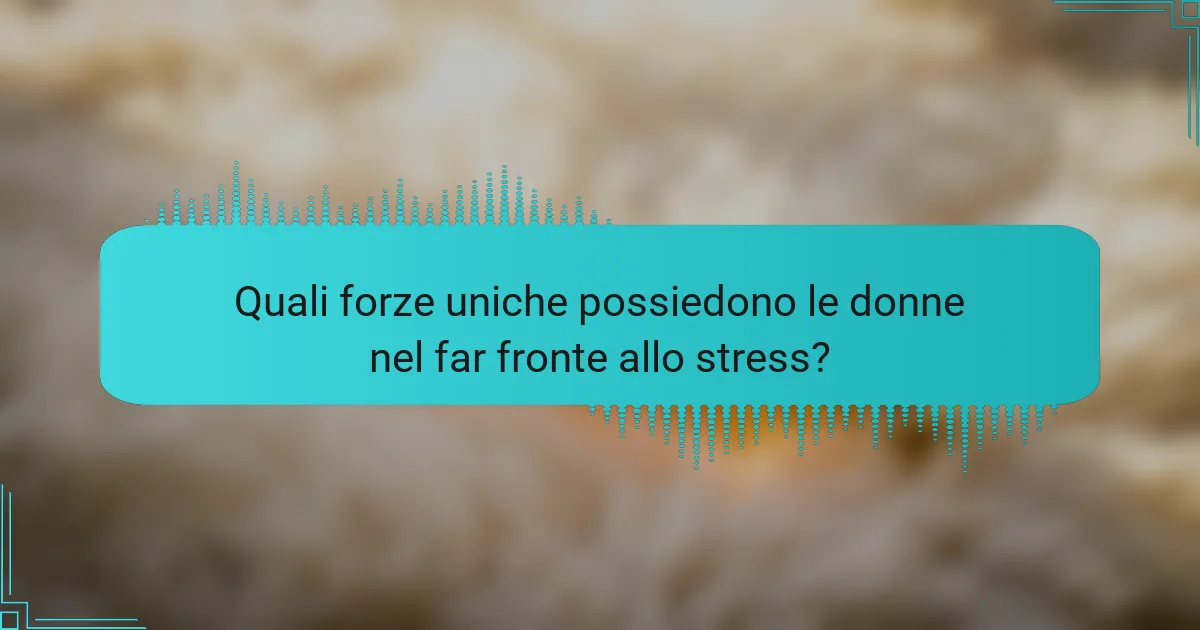 Quali forze uniche possiedono le donne nel far fronte allo stress?