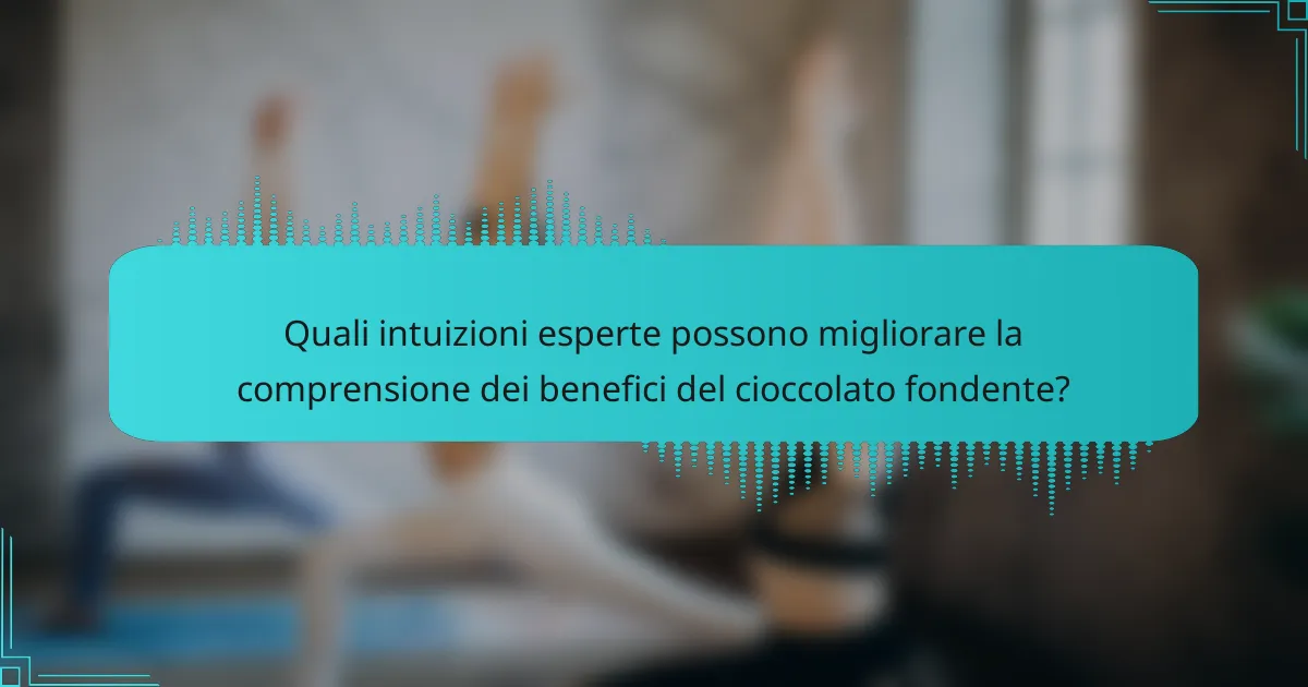 Quali intuizioni esperte possono migliorare la comprensione dei benefici del cioccolato fondente?