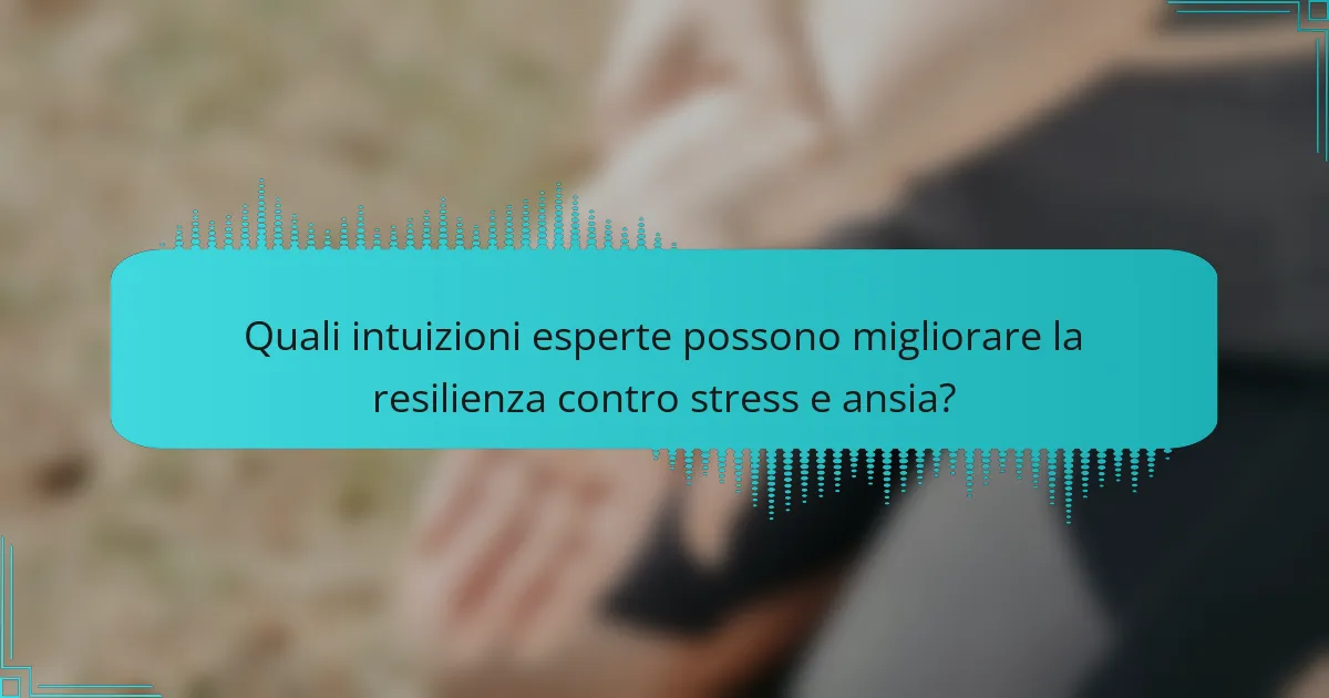 Quali intuizioni esperte possono migliorare la resilienza contro stress e ansia?