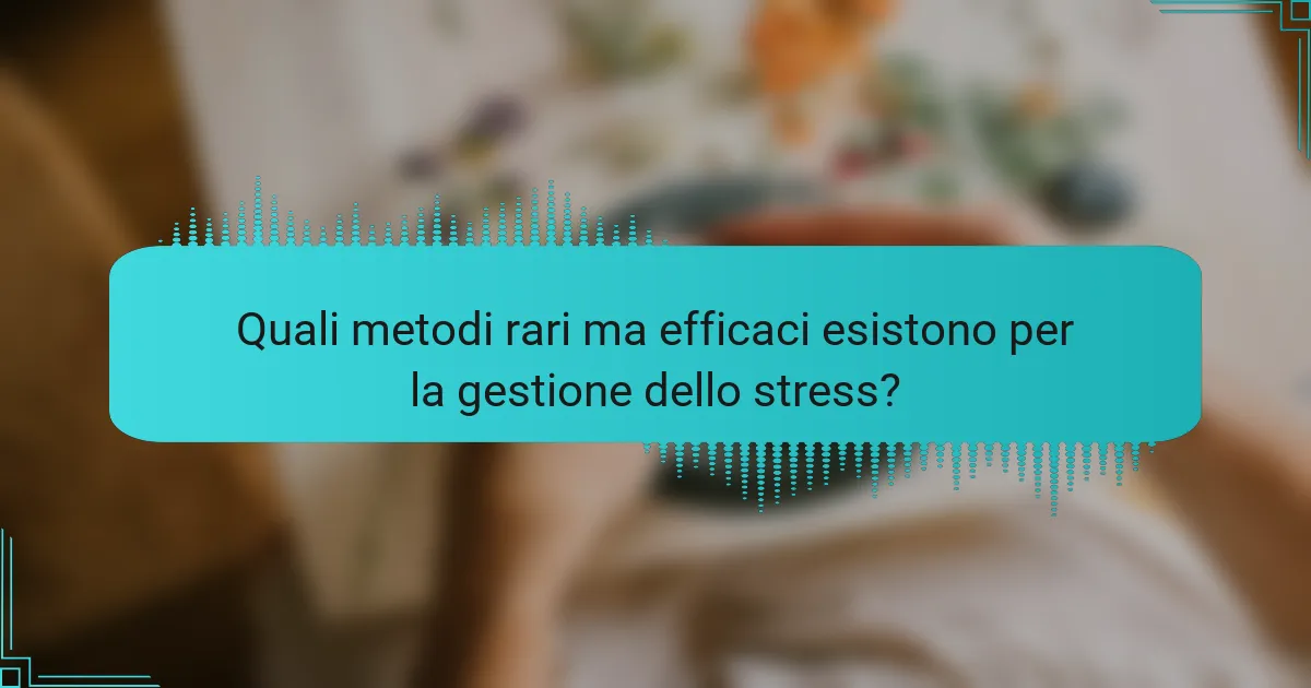 Quali metodi rari ma efficaci esistono per la gestione dello stress?