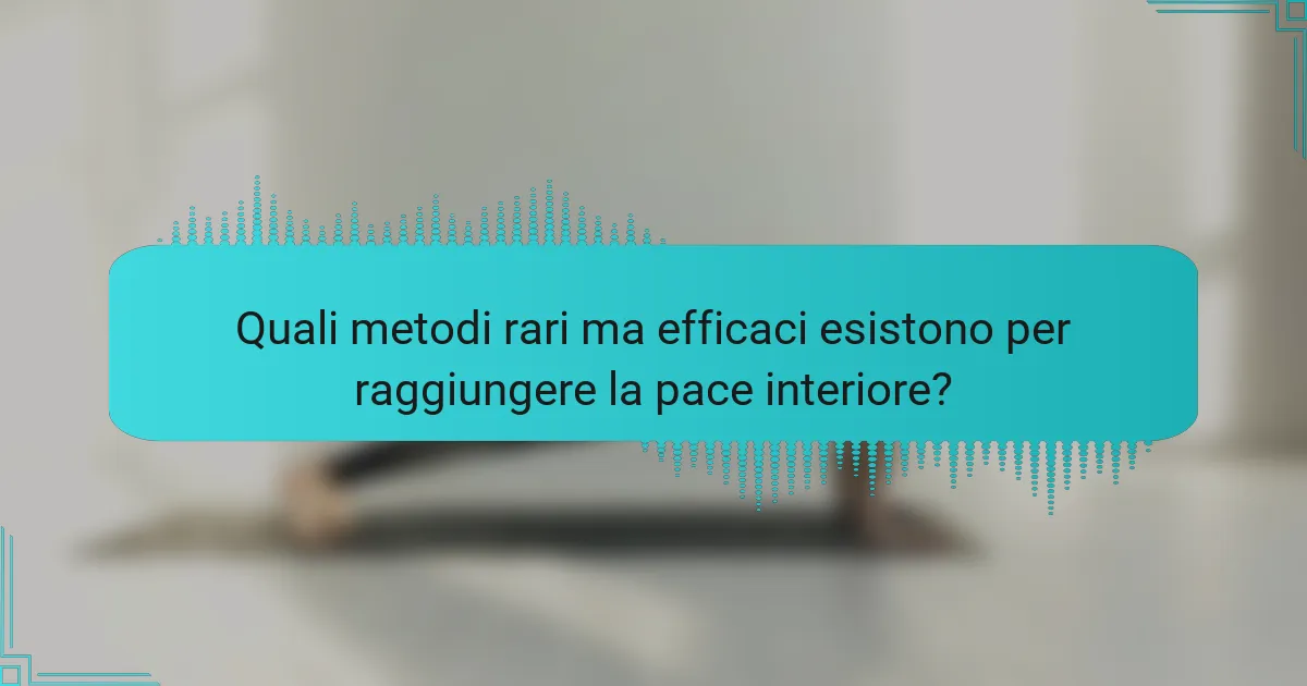 Quali metodi rari ma efficaci esistono per raggiungere la pace interiore?