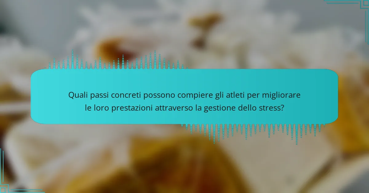Quali passi concreti possono compiere gli atleti per migliorare le loro prestazioni attraverso la gestione dello stress?