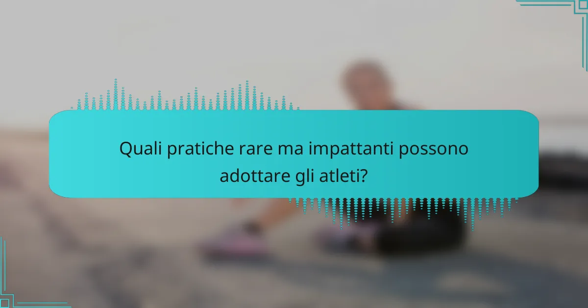 Quali pratiche rare ma impattanti possono adottare gli atleti?