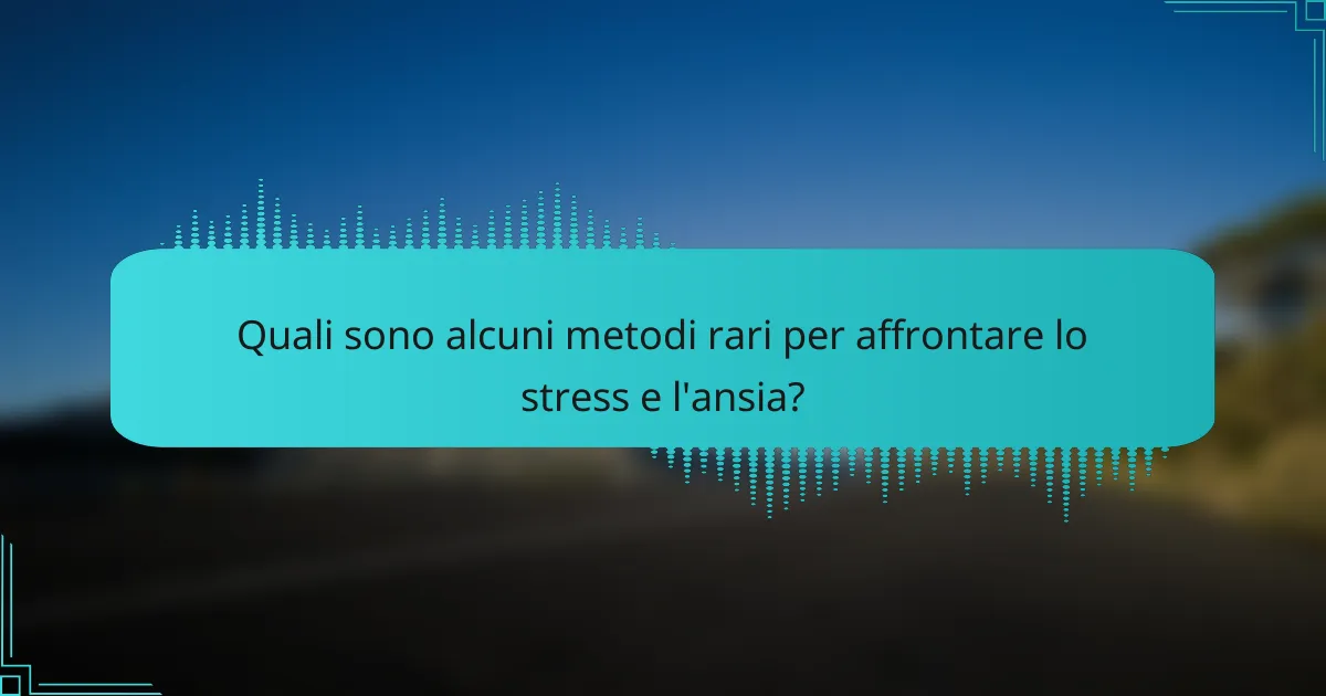 Quali sono alcuni metodi rari per affrontare lo stress e l'ansia?