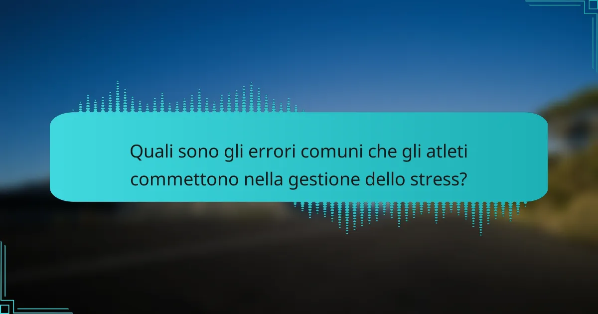 Quali sono gli errori comuni che gli atleti commettono nella gestione dello stress?