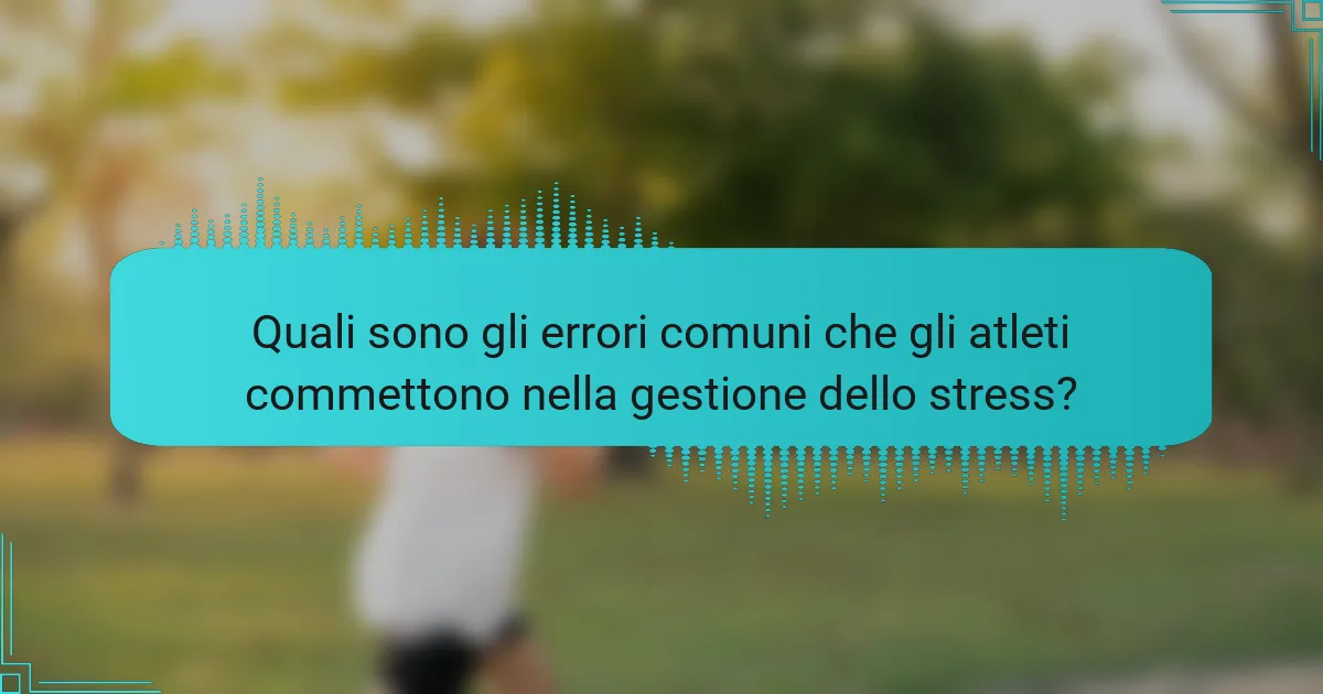 Quali sono gli errori comuni che gli atleti commettono nella gestione dello stress?