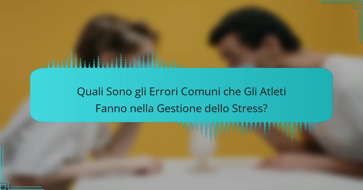 Quali sono gli errori comuni che gli atleti fanno nella gestione dello stress?