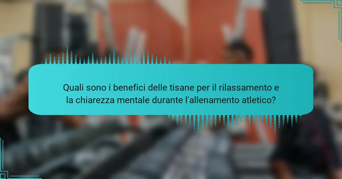 Quali sono i benefici delle tisane per il rilassamento e la chiarezza mentale durante l'allenamento atletico?