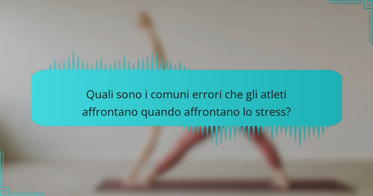 Quali sono i comuni errori che gli atleti affrontano quando affrontano lo stress?