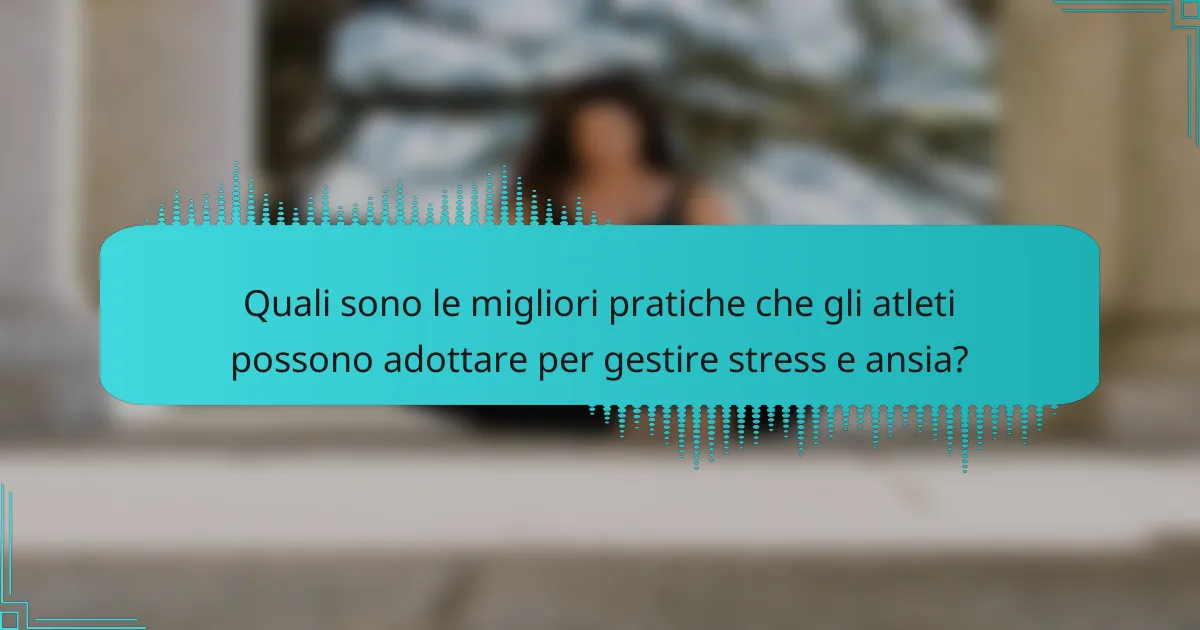Quali sono le migliori pratiche che gli atleti possono adottare per gestire stress e ansia?