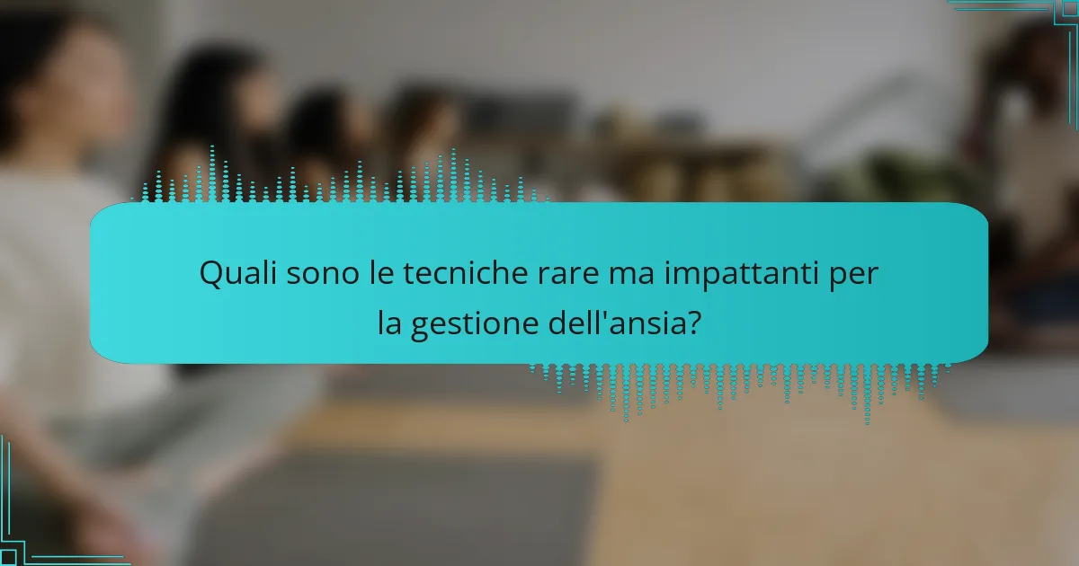 Quali sono le tecniche rare ma impattanti per la gestione dell'ansia?
