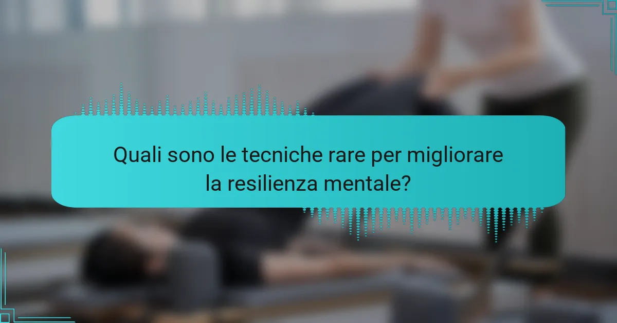 Quali sono le tecniche rare per migliorare la resilienza mentale?