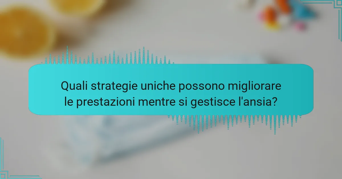 Quali strategie uniche possono migliorare le prestazioni mentre si gestisce l'ansia?