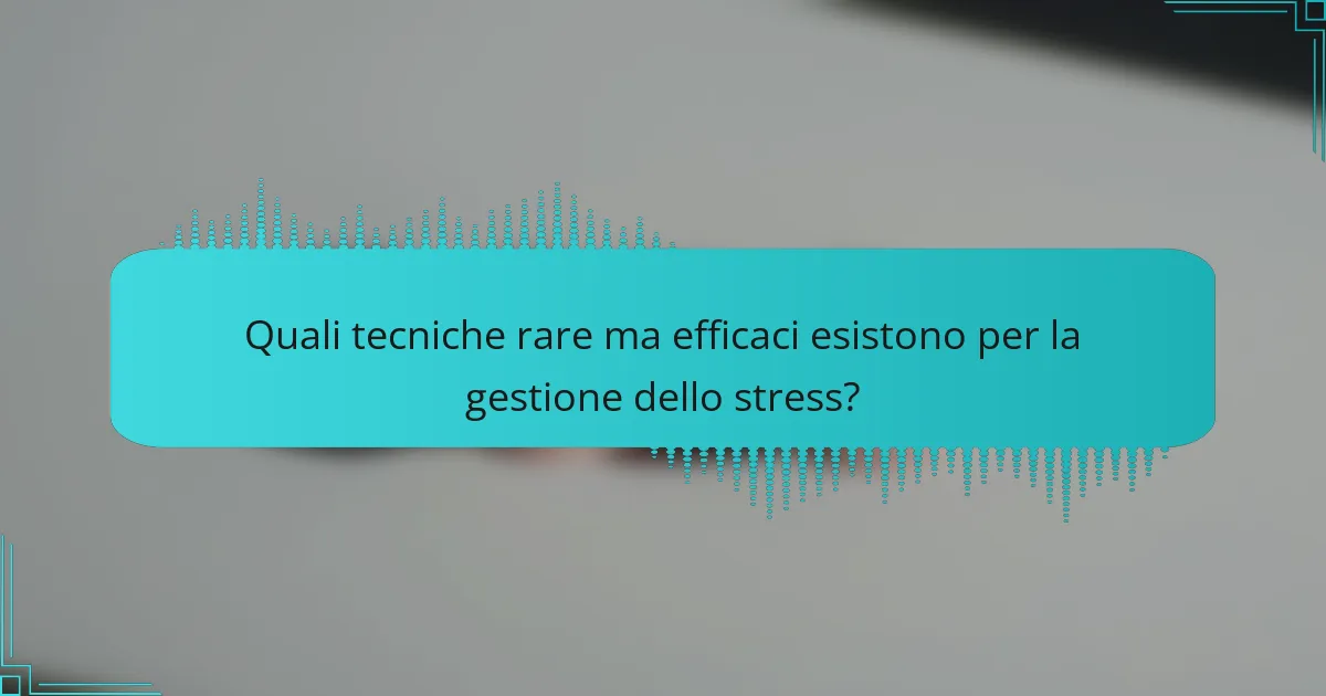 Quali tecniche rare ma efficaci esistono per la gestione dello stress?