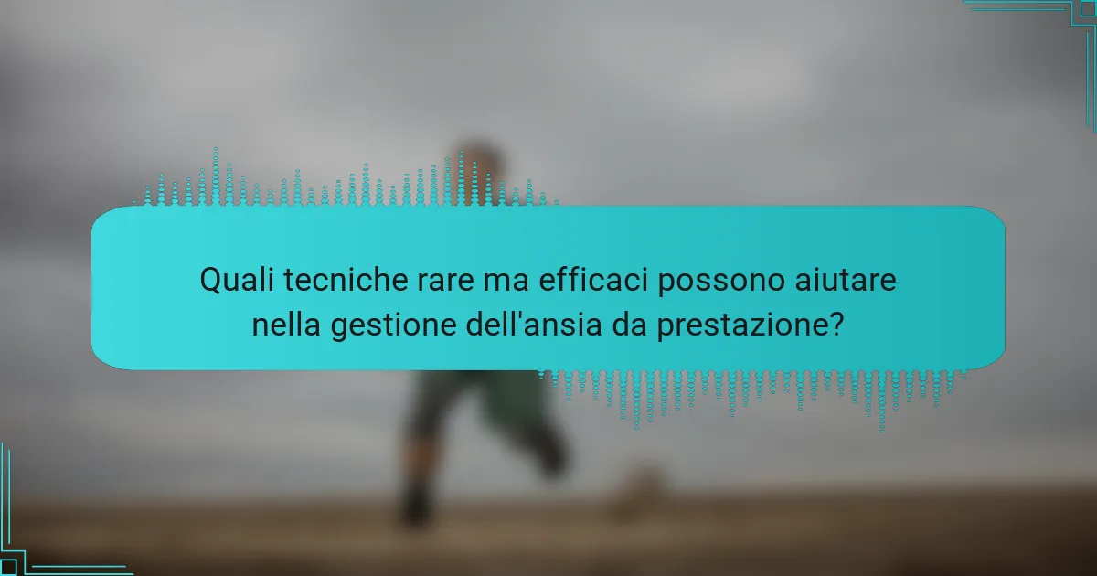 Quali tecniche rare ma efficaci possono aiutare nella gestione dell'ansia da prestazione?