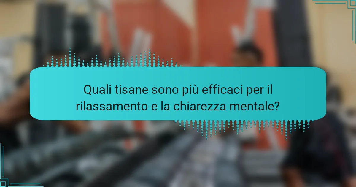 Quali tisane sono più efficaci per il rilassamento e la chiarezza mentale?